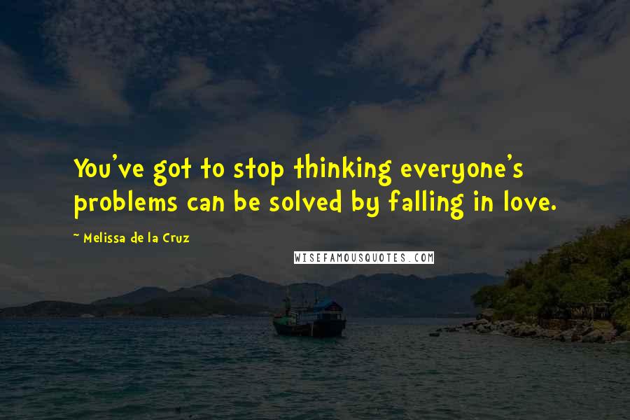 Melissa De La Cruz Quotes: You've got to stop thinking everyone's problems can be solved by falling in love.