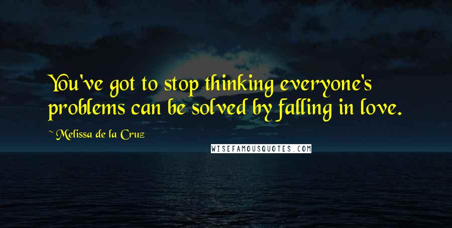 Melissa De La Cruz Quotes: You've got to stop thinking everyone's problems can be solved by falling in love.