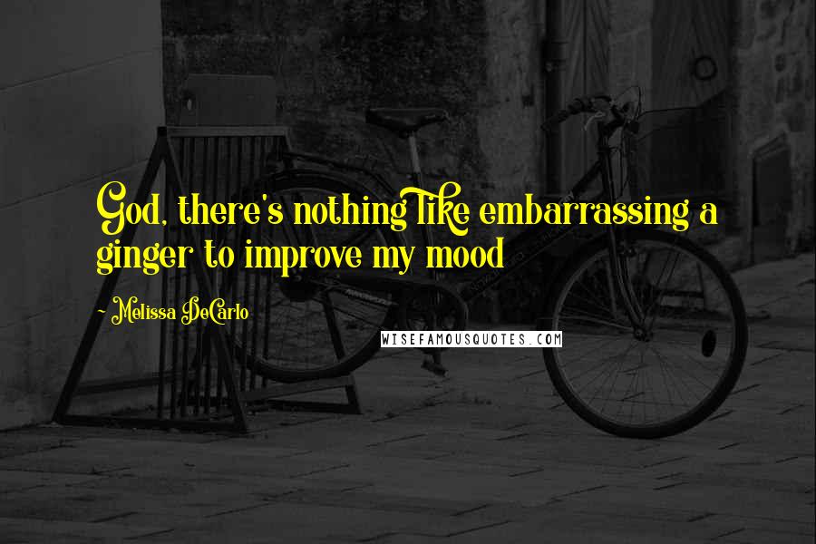 Melissa DeCarlo Quotes: God, there's nothing like embarrassing a ginger to improve my mood