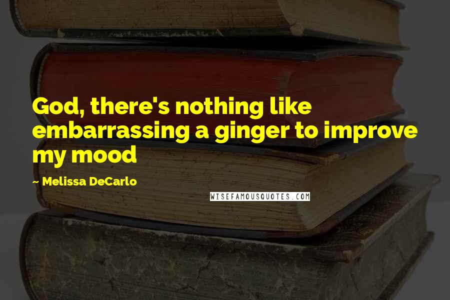 Melissa DeCarlo Quotes: God, there's nothing like embarrassing a ginger to improve my mood