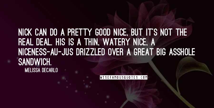 Melissa DeCarlo Quotes: Nick can do a pretty good nice, but it's not the real deal. His is a thin, watery nice, a niceness-au-jus drizzled over a great big asshole sandwich.