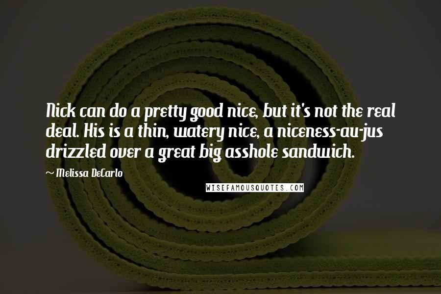 Melissa DeCarlo Quotes: Nick can do a pretty good nice, but it's not the real deal. His is a thin, watery nice, a niceness-au-jus drizzled over a great big asshole sandwich.