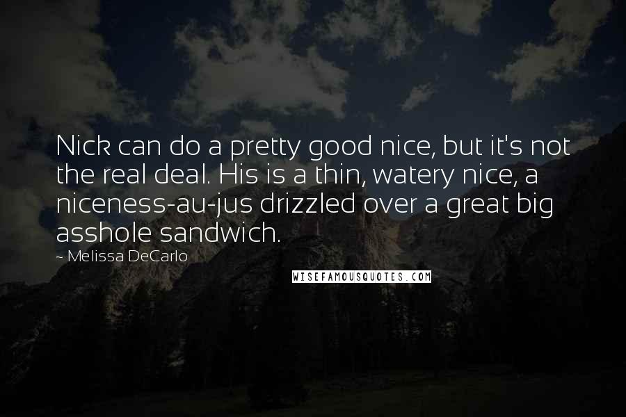 Melissa DeCarlo Quotes: Nick can do a pretty good nice, but it's not the real deal. His is a thin, watery nice, a niceness-au-jus drizzled over a great big asshole sandwich.