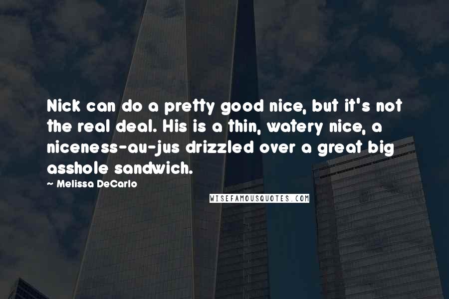 Melissa DeCarlo Quotes: Nick can do a pretty good nice, but it's not the real deal. His is a thin, watery nice, a niceness-au-jus drizzled over a great big asshole sandwich.