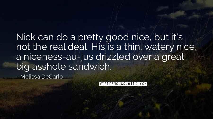 Melissa DeCarlo Quotes: Nick can do a pretty good nice, but it's not the real deal. His is a thin, watery nice, a niceness-au-jus drizzled over a great big asshole sandwich.