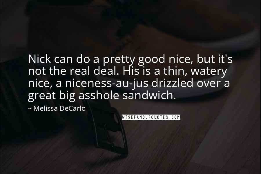 Melissa DeCarlo Quotes: Nick can do a pretty good nice, but it's not the real deal. His is a thin, watery nice, a niceness-au-jus drizzled over a great big asshole sandwich.