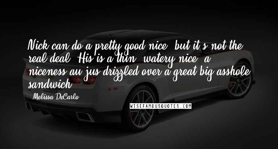 Melissa DeCarlo Quotes: Nick can do a pretty good nice, but it's not the real deal. His is a thin, watery nice, a niceness-au-jus drizzled over a great big asshole sandwich.