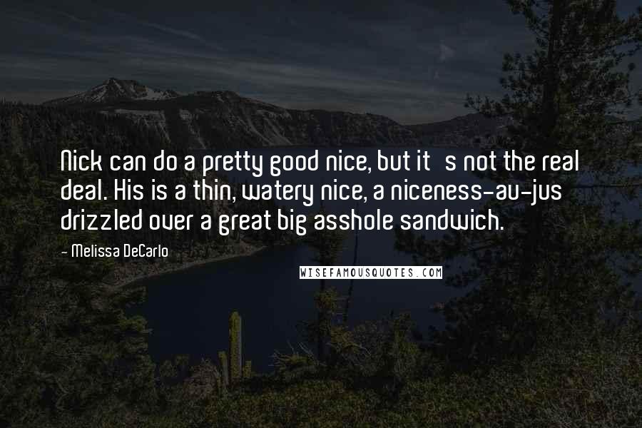 Melissa DeCarlo Quotes: Nick can do a pretty good nice, but it's not the real deal. His is a thin, watery nice, a niceness-au-jus drizzled over a great big asshole sandwich.