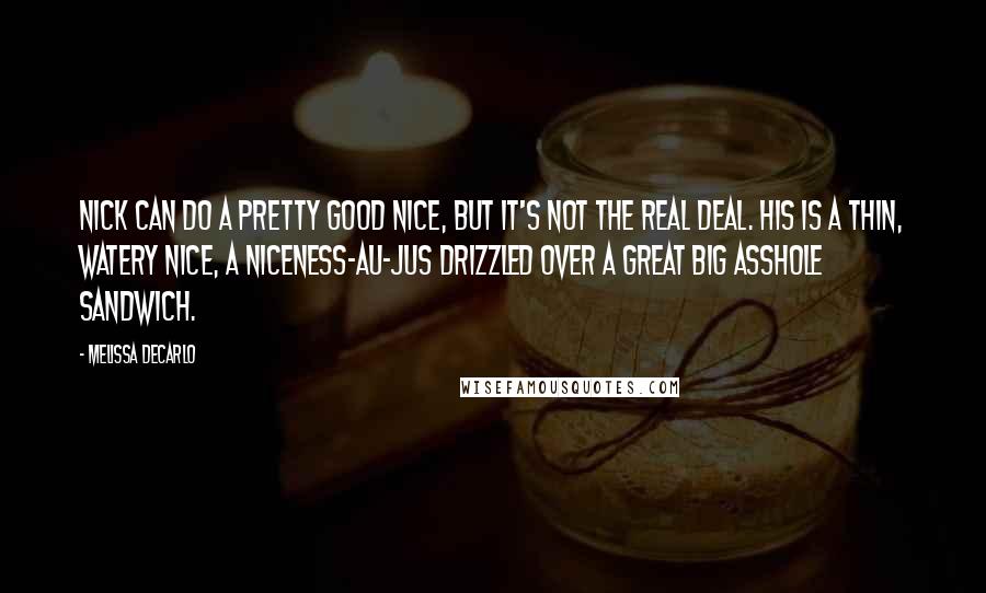 Melissa DeCarlo Quotes: Nick can do a pretty good nice, but it's not the real deal. His is a thin, watery nice, a niceness-au-jus drizzled over a great big asshole sandwich.