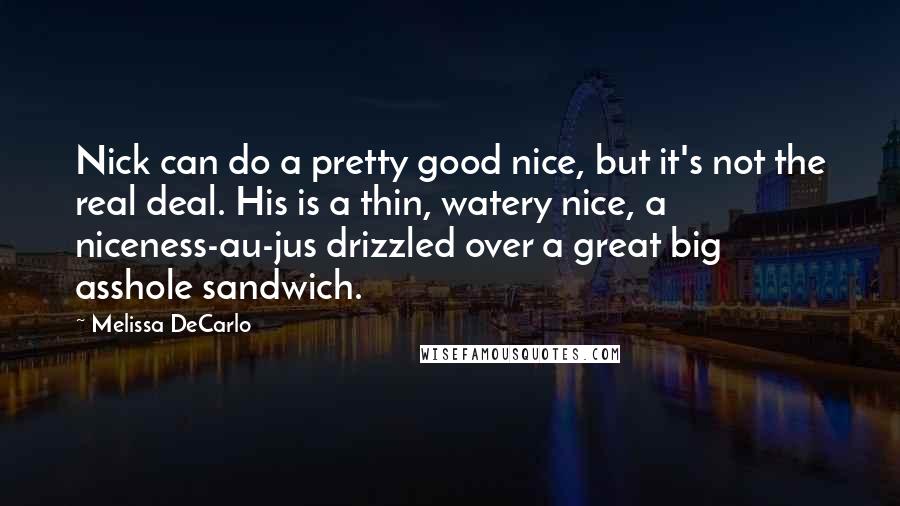 Melissa DeCarlo Quotes: Nick can do a pretty good nice, but it's not the real deal. His is a thin, watery nice, a niceness-au-jus drizzled over a great big asshole sandwich.