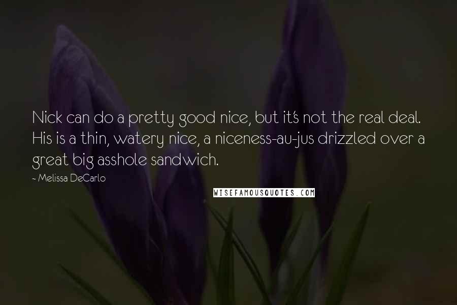 Melissa DeCarlo Quotes: Nick can do a pretty good nice, but it's not the real deal. His is a thin, watery nice, a niceness-au-jus drizzled over a great big asshole sandwich.