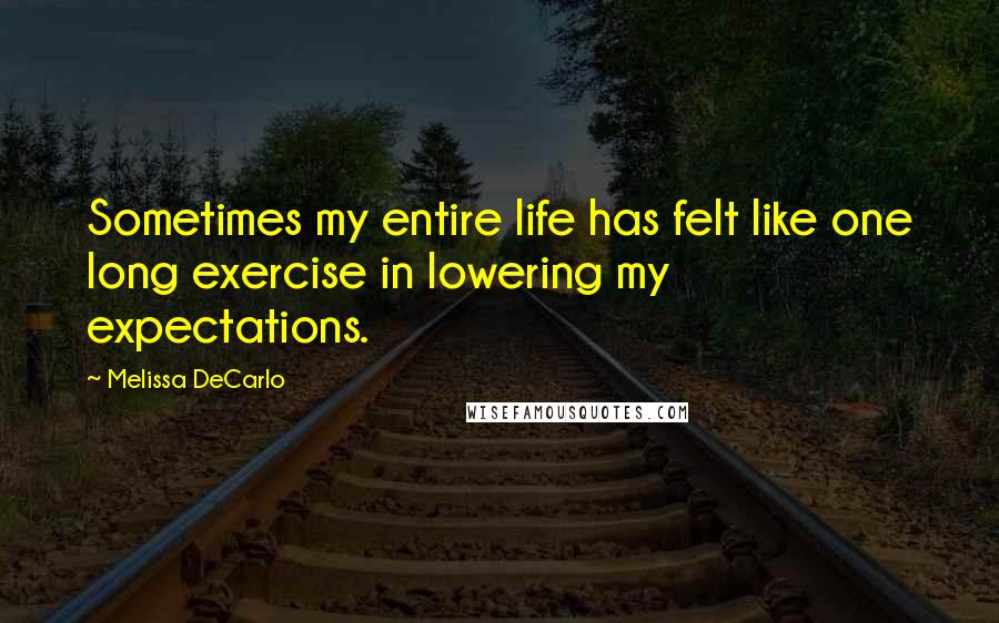 Melissa DeCarlo Quotes: Sometimes my entire life has felt like one long exercise in lowering my expectations.