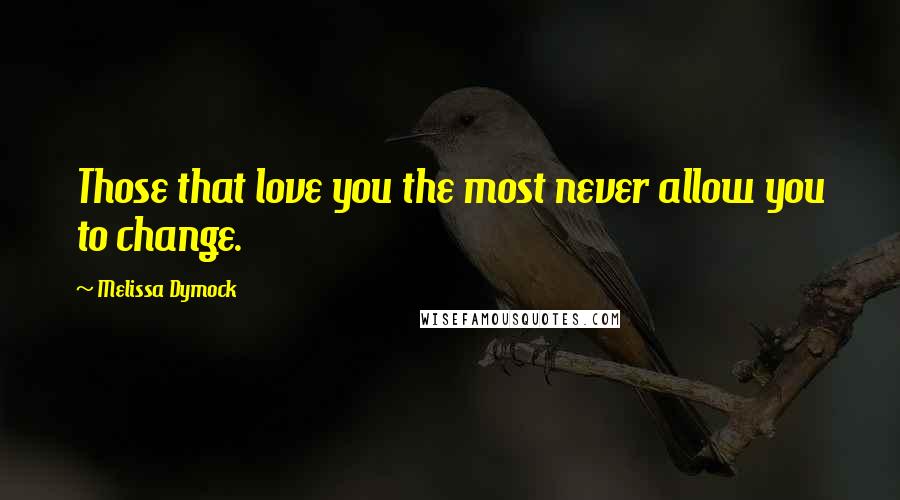 Melissa Dymock Quotes: Those that love you the most never allow you to change.