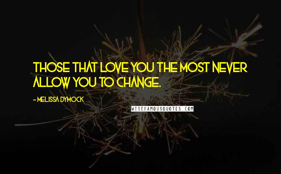 Melissa Dymock Quotes: Those that love you the most never allow you to change.