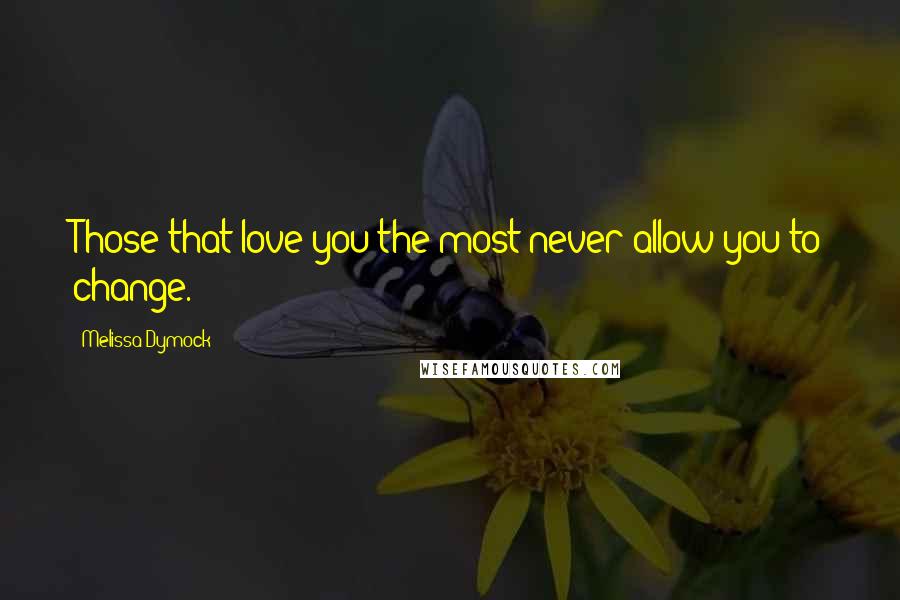 Melissa Dymock Quotes: Those that love you the most never allow you to change.