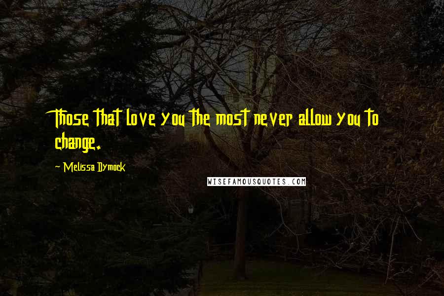 Melissa Dymock Quotes: Those that love you the most never allow you to change.