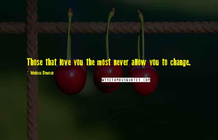Melissa Dymock Quotes: Those that love you the most never allow you to change.