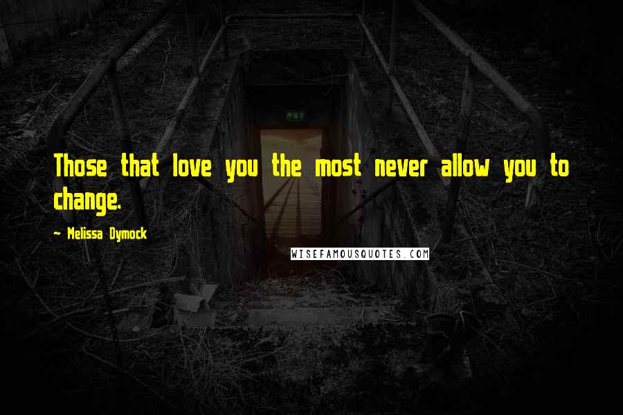 Melissa Dymock Quotes: Those that love you the most never allow you to change.