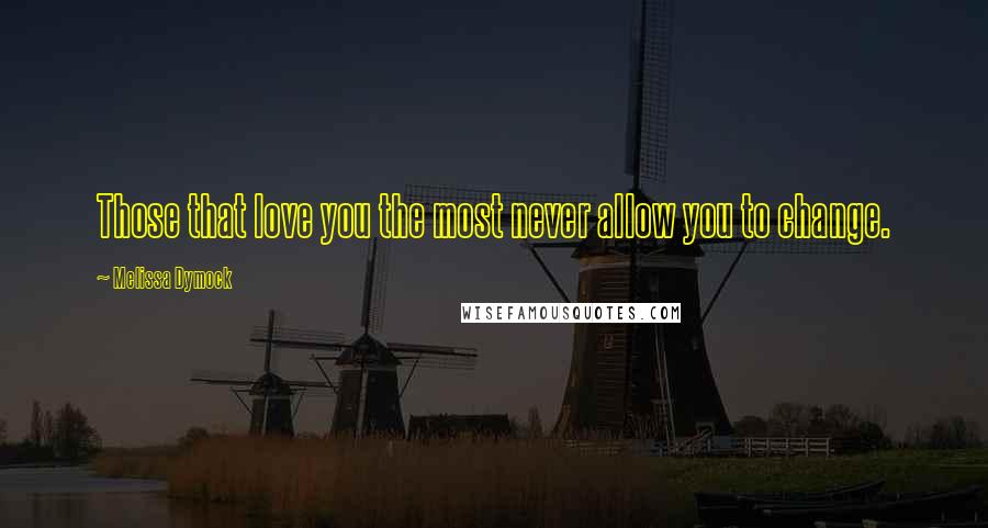 Melissa Dymock Quotes: Those that love you the most never allow you to change.