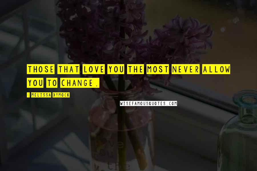 Melissa Dymock Quotes: Those that love you the most never allow you to change.