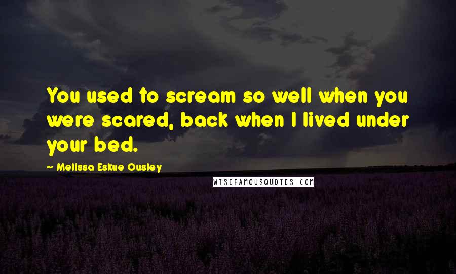 Melissa Eskue Ousley Quotes: You used to scream so well when you were scared, back when I lived under your bed.