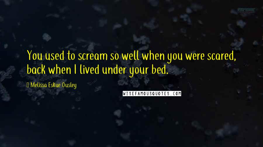 Melissa Eskue Ousley Quotes: You used to scream so well when you were scared, back when I lived under your bed.