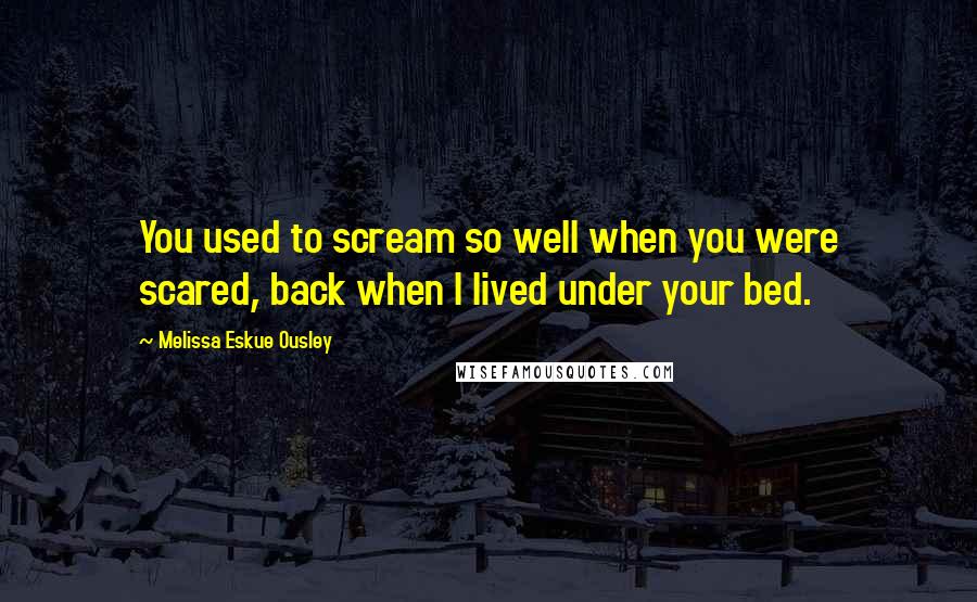 Melissa Eskue Ousley Quotes: You used to scream so well when you were scared, back when I lived under your bed.