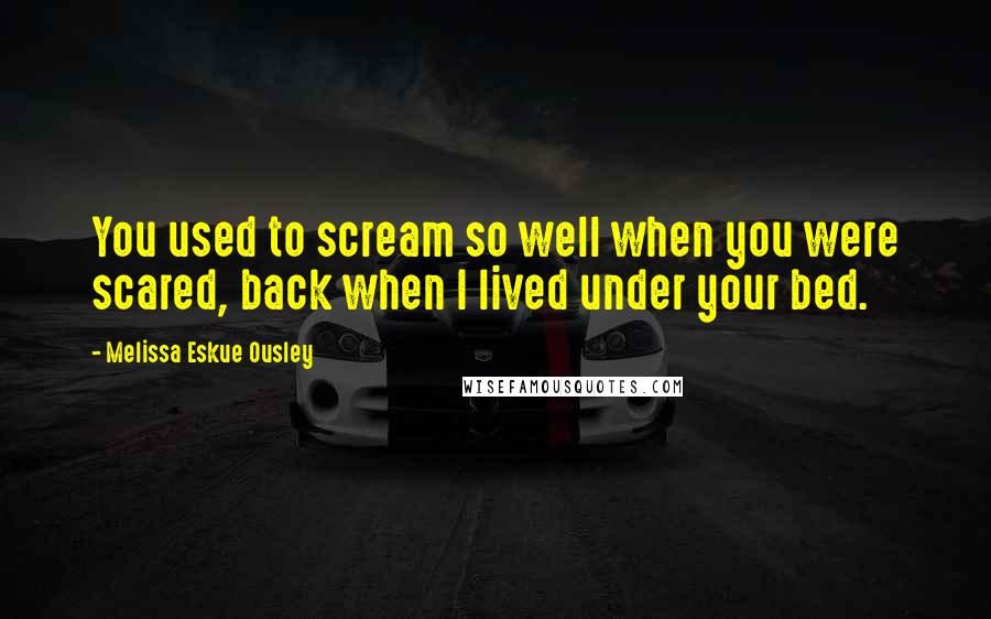 Melissa Eskue Ousley Quotes: You used to scream so well when you were scared, back when I lived under your bed.