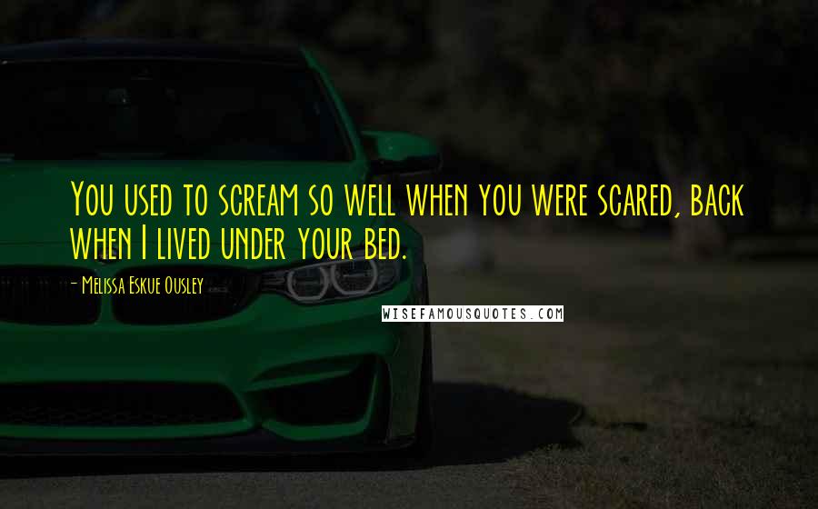 Melissa Eskue Ousley Quotes: You used to scream so well when you were scared, back when I lived under your bed.