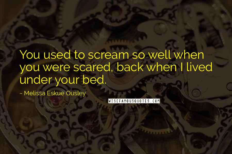 Melissa Eskue Ousley Quotes: You used to scream so well when you were scared, back when I lived under your bed.