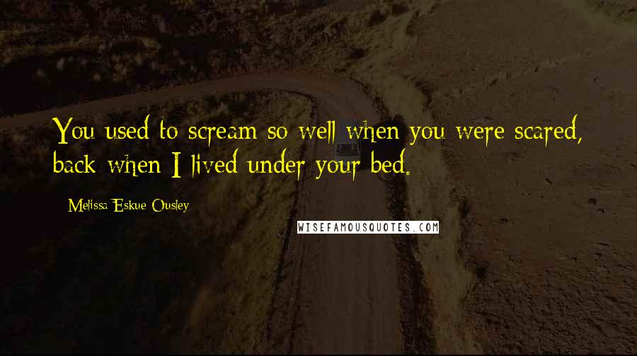 Melissa Eskue Ousley Quotes: You used to scream so well when you were scared, back when I lived under your bed.