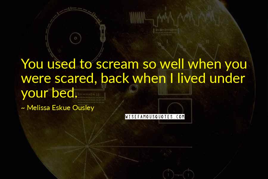 Melissa Eskue Ousley Quotes: You used to scream so well when you were scared, back when I lived under your bed.