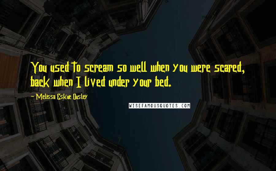 Melissa Eskue Ousley Quotes: You used to scream so well when you were scared, back when I lived under your bed.