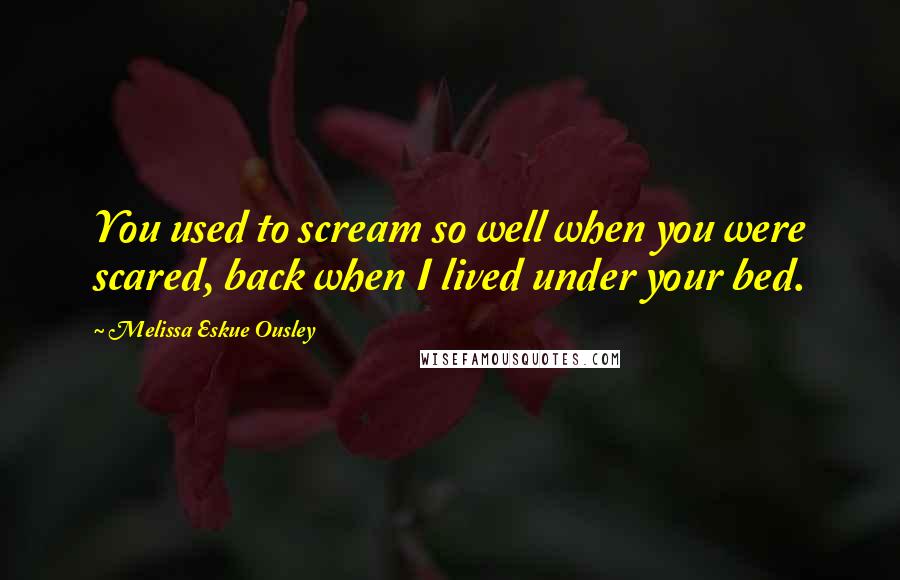 Melissa Eskue Ousley Quotes: You used to scream so well when you were scared, back when I lived under your bed.