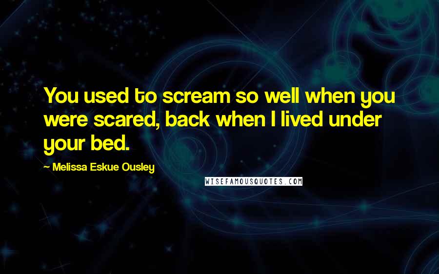 Melissa Eskue Ousley Quotes: You used to scream so well when you were scared, back when I lived under your bed.