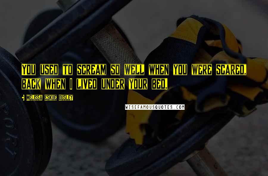 Melissa Eskue Ousley Quotes: You used to scream so well when you were scared, back when I lived under your bed.