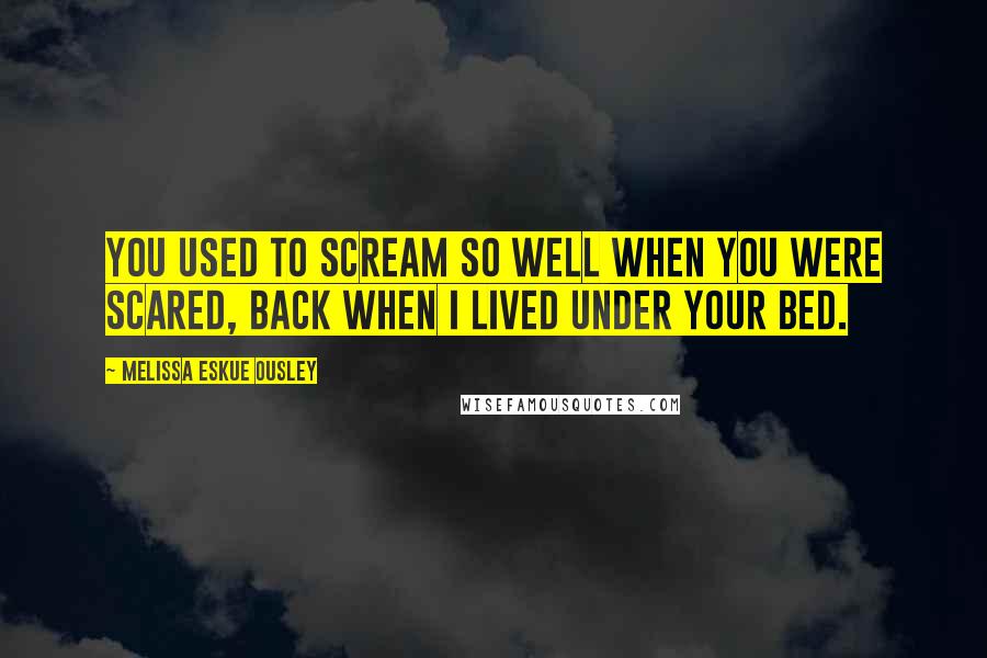 Melissa Eskue Ousley Quotes: You used to scream so well when you were scared, back when I lived under your bed.
