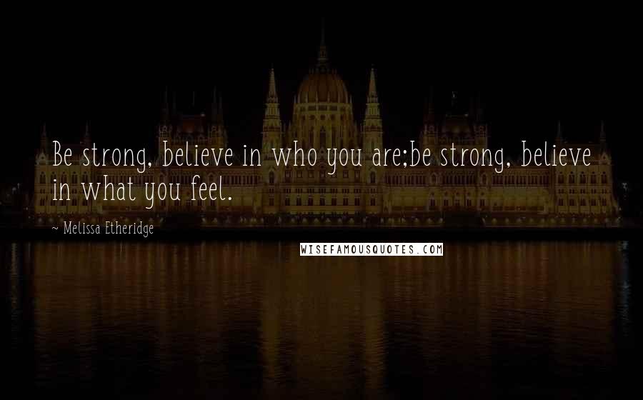 Melissa Etheridge Quotes: Be strong, believe in who you are;be strong, believe in what you feel.