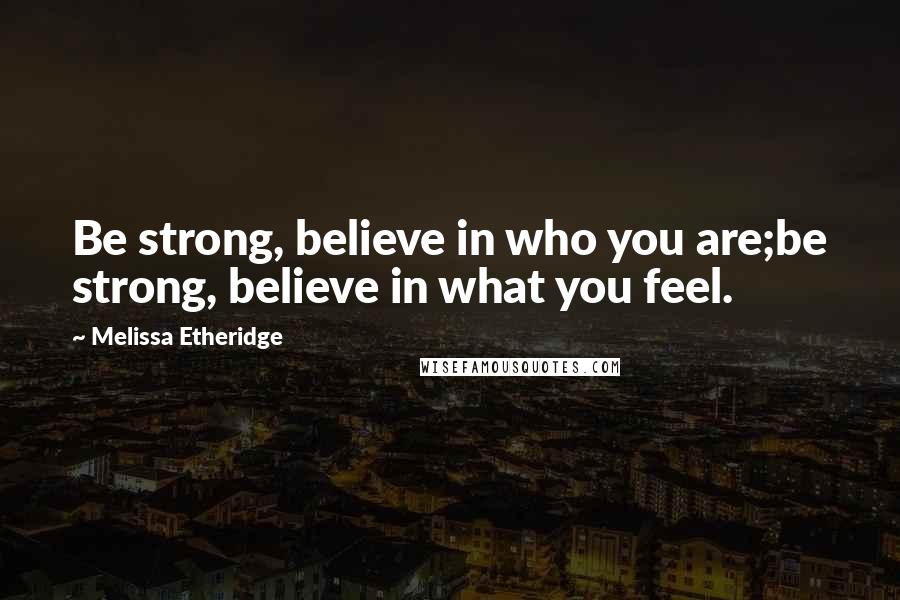 Melissa Etheridge Quotes: Be strong, believe in who you are;be strong, believe in what you feel.