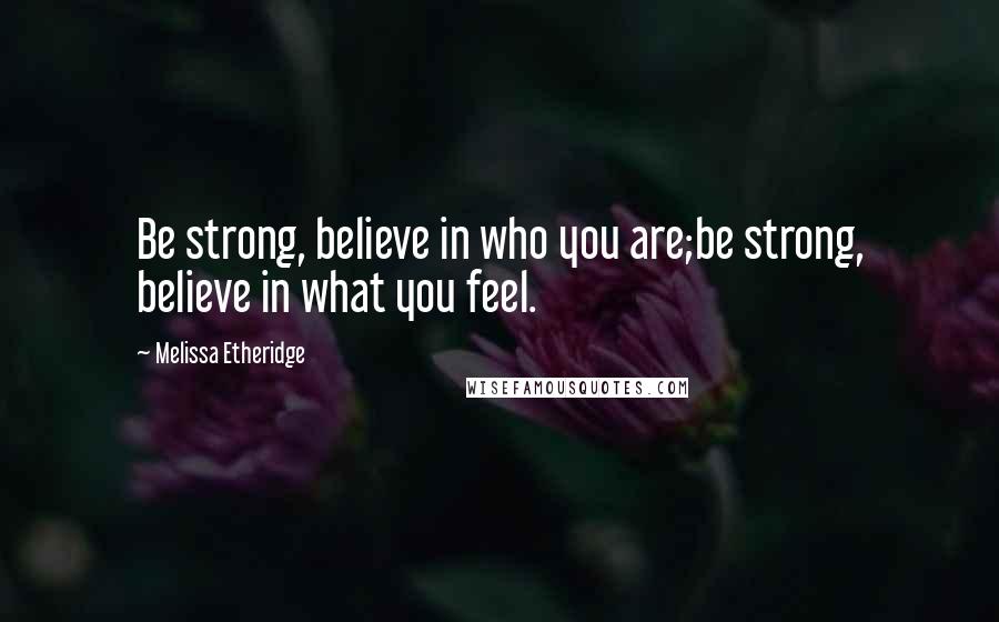 Melissa Etheridge Quotes: Be strong, believe in who you are;be strong, believe in what you feel.