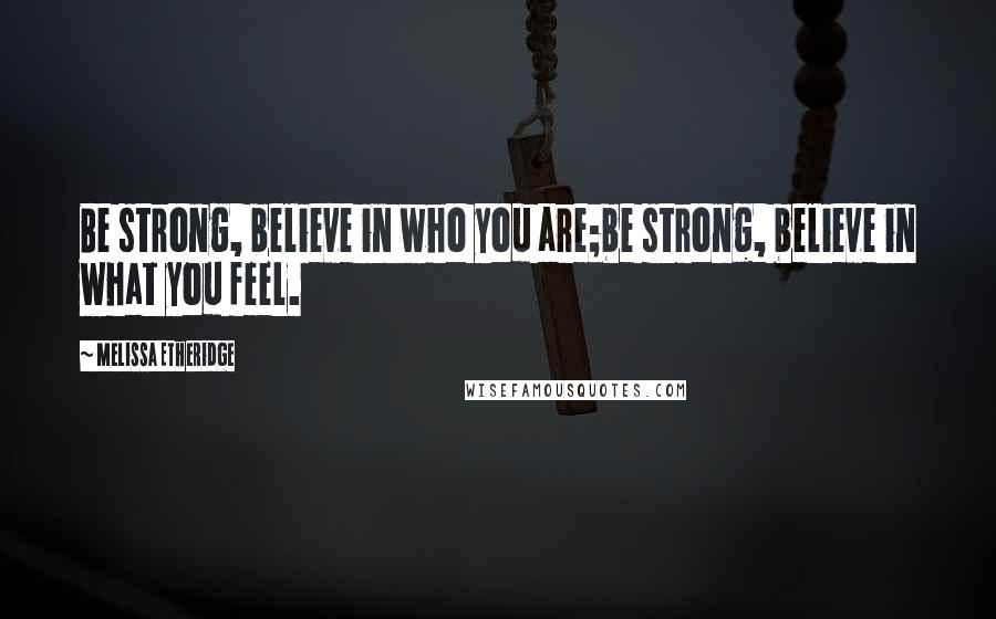 Melissa Etheridge Quotes: Be strong, believe in who you are;be strong, believe in what you feel.