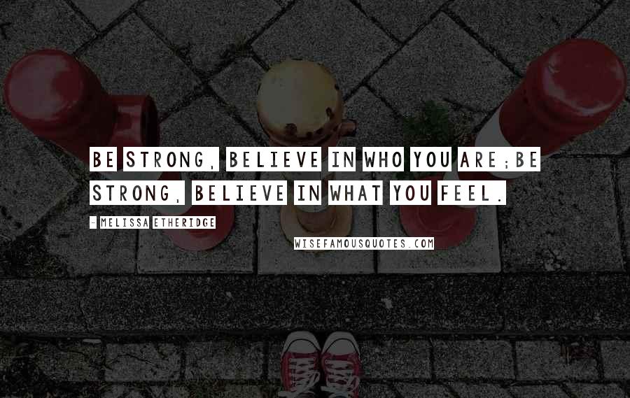 Melissa Etheridge Quotes: Be strong, believe in who you are;be strong, believe in what you feel.