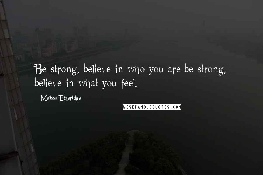 Melissa Etheridge Quotes: Be strong, believe in who you are;be strong, believe in what you feel.