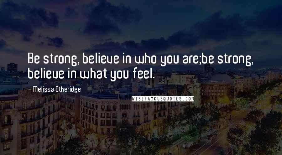 Melissa Etheridge Quotes: Be strong, believe in who you are;be strong, believe in what you feel.