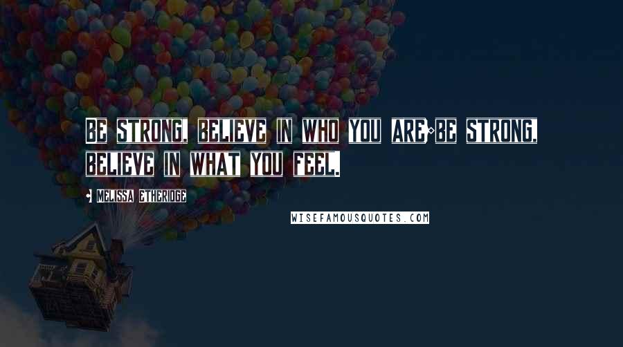 Melissa Etheridge Quotes: Be strong, believe in who you are;be strong, believe in what you feel.