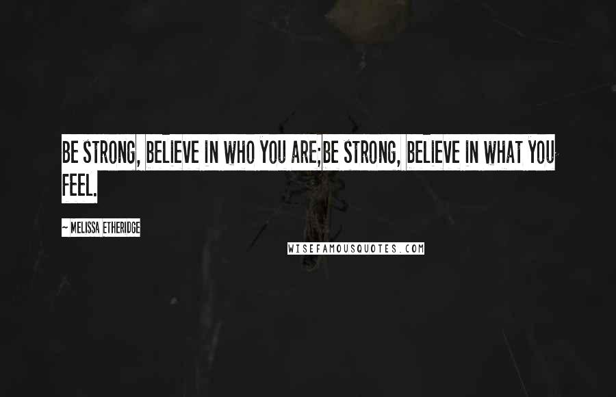 Melissa Etheridge Quotes: Be strong, believe in who you are;be strong, believe in what you feel.