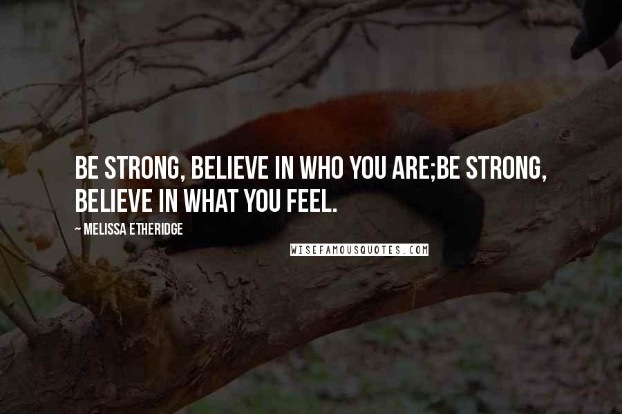 Melissa Etheridge Quotes: Be strong, believe in who you are;be strong, believe in what you feel.