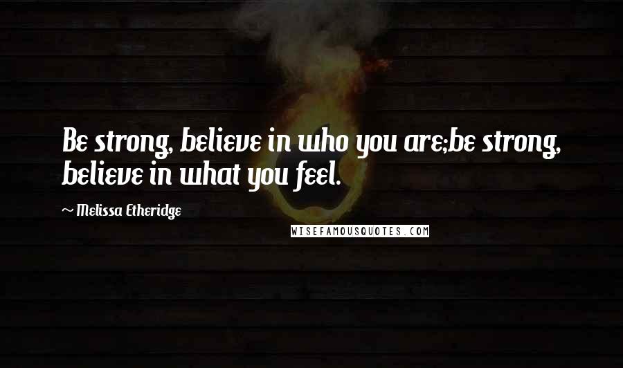 Melissa Etheridge Quotes: Be strong, believe in who you are;be strong, believe in what you feel.