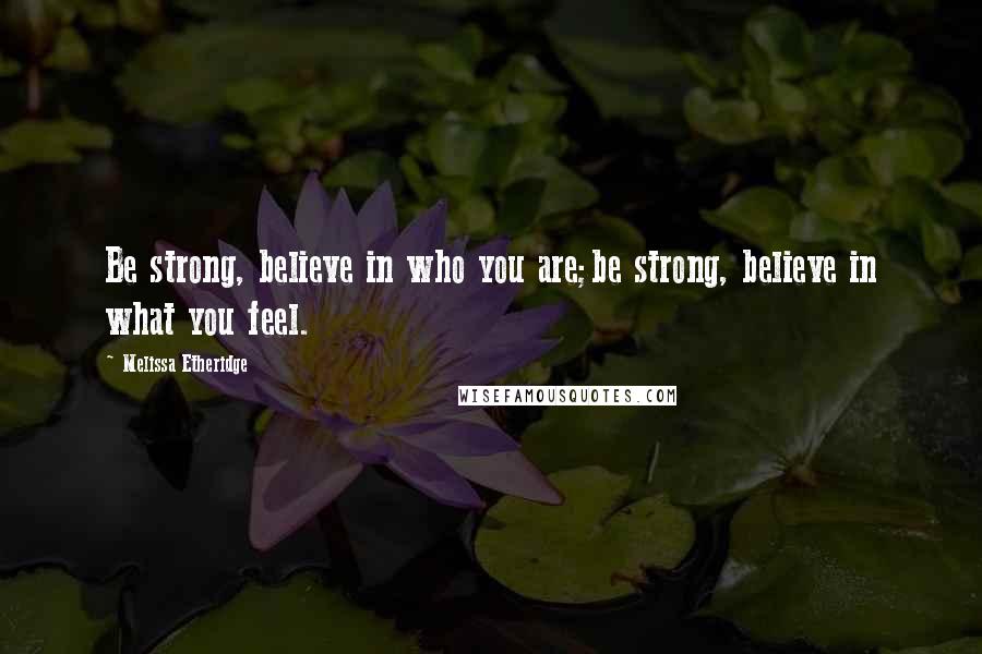 Melissa Etheridge Quotes: Be strong, believe in who you are;be strong, believe in what you feel.