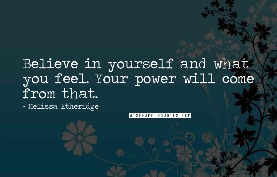 Melissa Etheridge Quotes: Believe in yourself and what you feel. Your power will come from that.